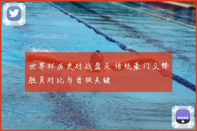 世界杯历史对战盘点 传统豪门交锋胜负对比与晋级关键