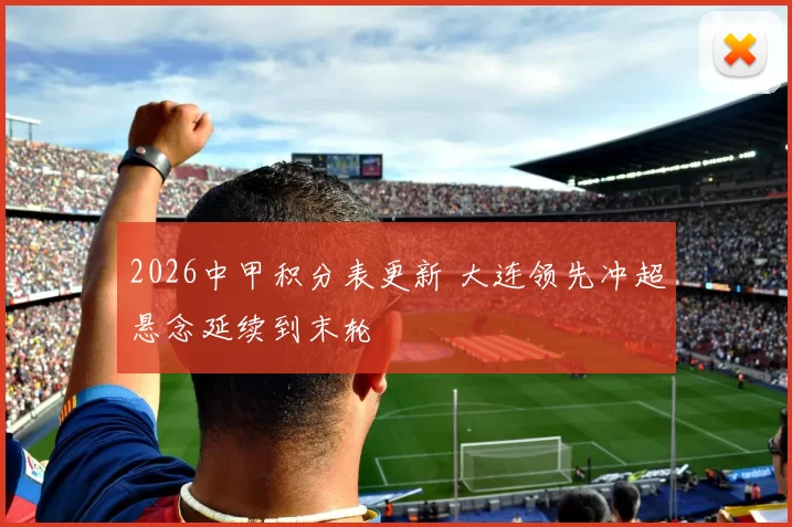 2026中甲积分表更新 大连领先冲超悬念延续到末轮