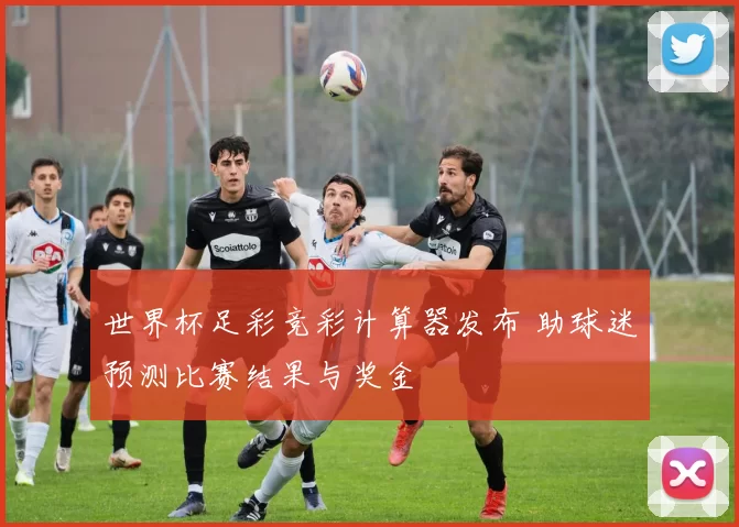 世界杯足彩竞彩计算器发布 助球迷预测比赛结果与奖金