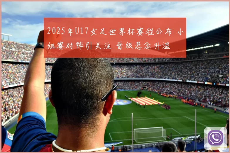 2025年U17女足世界杯赛程公布 小组赛对阵引关注 晋级悬念升温