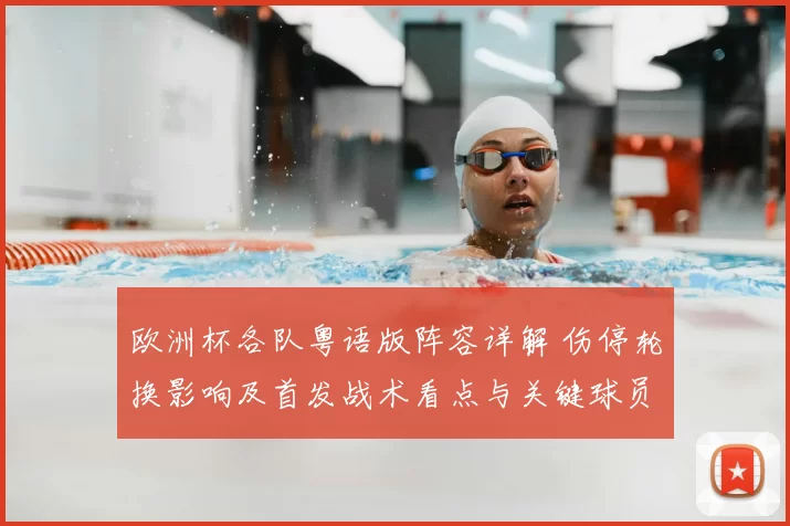 欧洲杯各队粤语版阵容详解 伤停轮换影响及首发战术看点与关键球员评估
