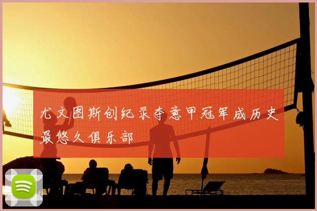 尤文图斯创纪录夺意甲冠军成历史最悠久俱乐部