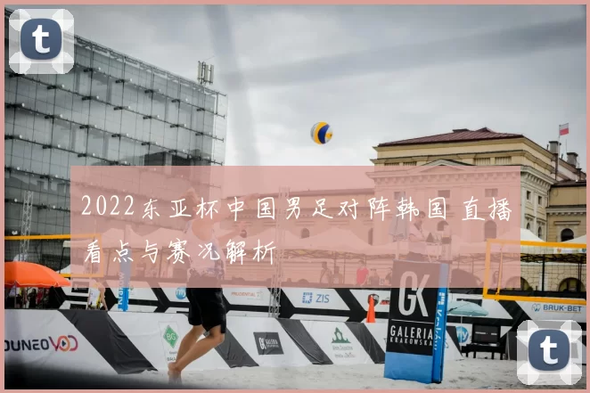 2022东亚杯中国男足对阵韩国 直播看点与赛况解析