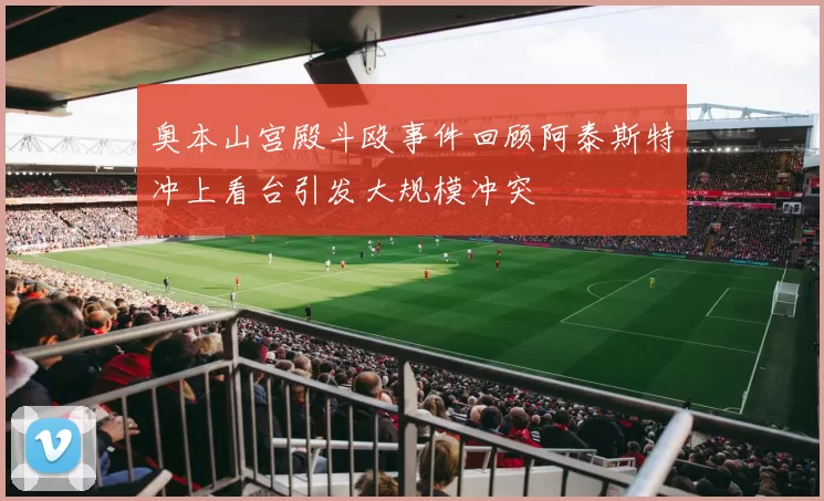 奥本山宫殿斗殴事件回顾阿泰斯特冲上看台引发大规模冲突