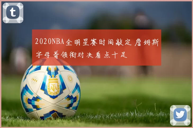 2020NBA全明星赛时间敲定 詹姆斯字母哥领衔对决看点十足