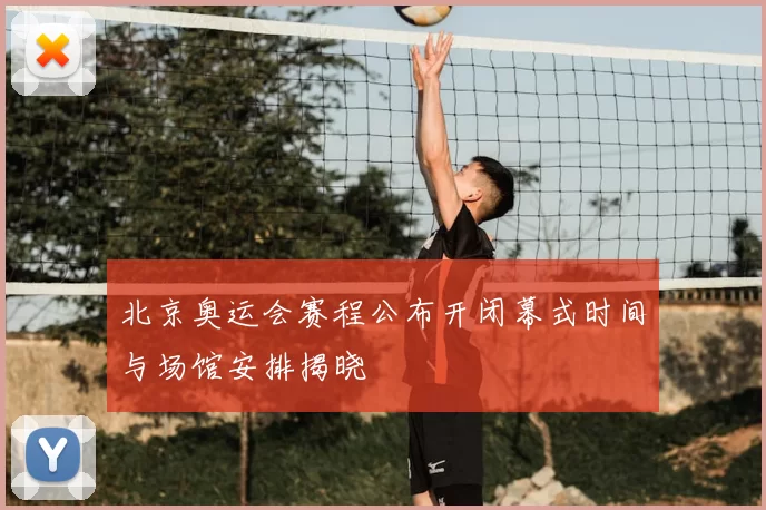 北京奥运会赛程公布开闭幕式时间与场馆安排揭晓