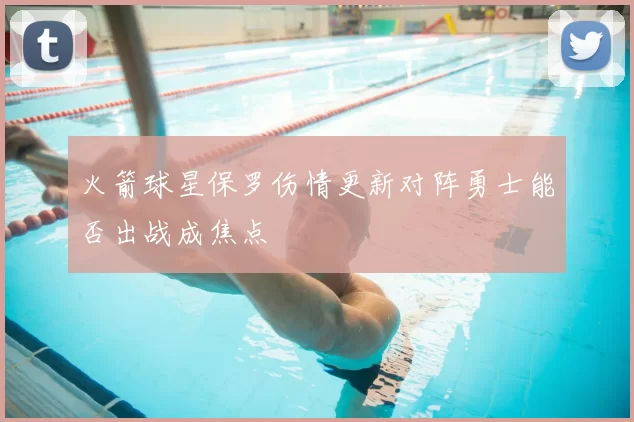 火箭球星保罗伤情更新对阵勇士能否出战成焦点