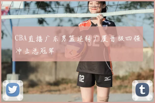 CBA直播广东男篮逆转广厦晋级四强冲击总冠军