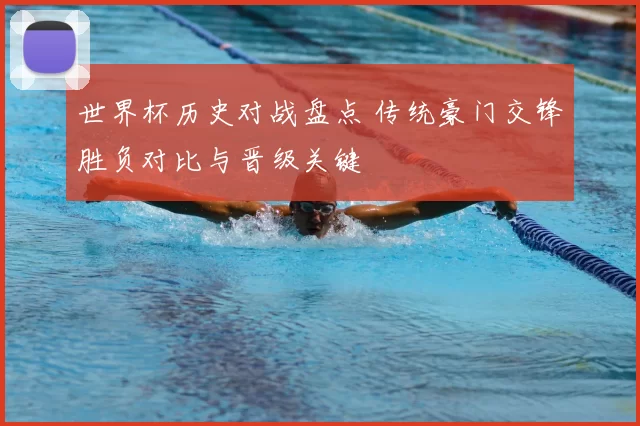 世界杯历史对战盘点 传统豪门交锋胜负对比与晋级关键