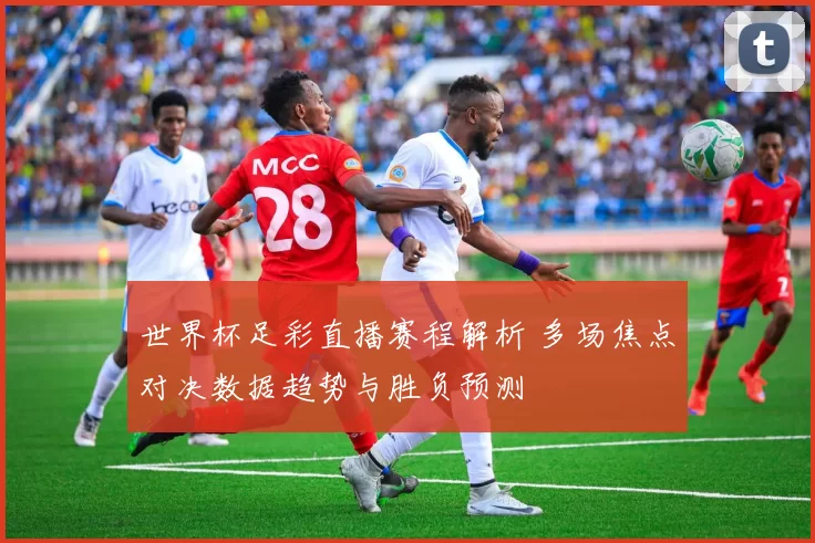 世界杯足彩直播赛程解析 多场焦点对决数据趋势与胜负预测