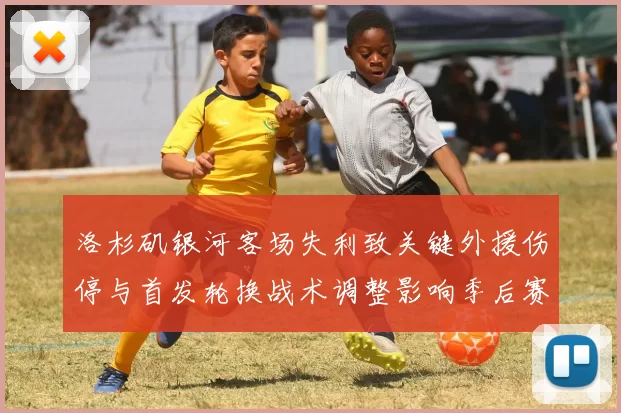 洛杉矶银河客场失利致关键外援伤停与首发轮换战术调整影响季后赛争夺