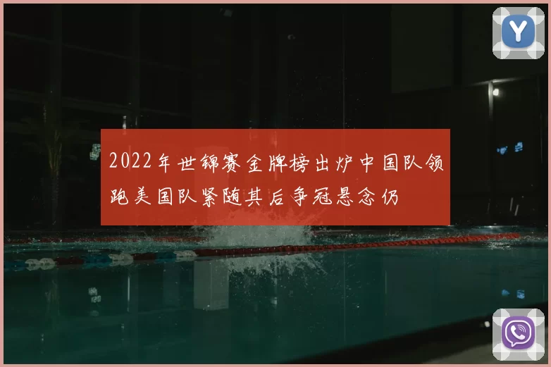 2022年世锦赛金牌榜出炉中国队领跑美国队紧随其后争冠悬念仍