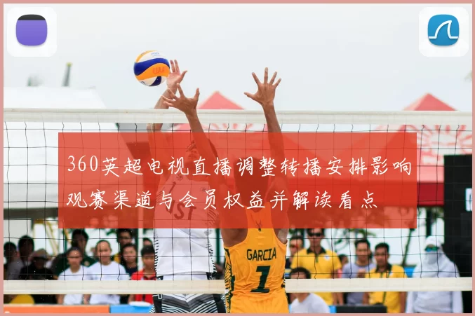 360英超电视直播调整转播安排影响观赛渠道与会员权益并解读看点