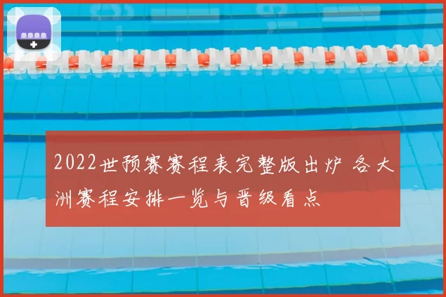 2022世预赛赛程表完整版出炉 各大洲赛程安排一览与晋级看点