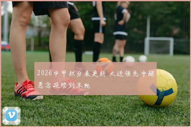2026中甲积分表更新 大连领先冲超悬念延续到末轮