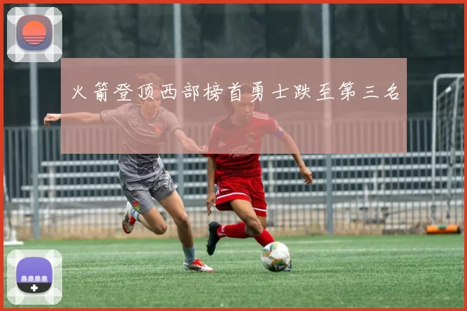 火箭登顶西部榜首勇士跌至第三名