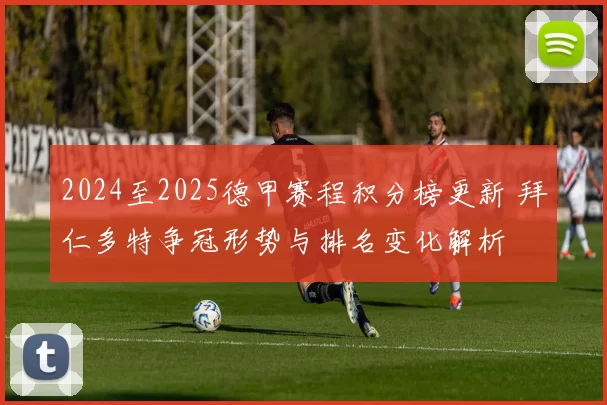 2024至2025德甲赛程积分榜更新 拜仁多特争冠形势与排名变化解析