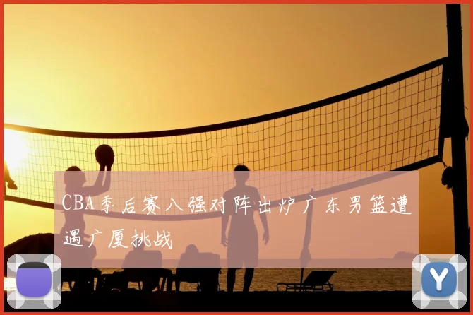 CBA季后赛八强对阵出炉广东男篮遭遇广厦挑战