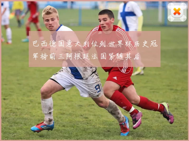 巴西德国意大利位列世界杯历史冠军榜前三阿根廷法国紧随其后