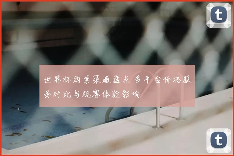 世界杯购票渠道盘点 多平台价格服务对比与观赛体验影响