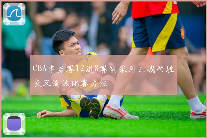 CBA季后赛12进8赛制采用三战两胜交叉淘汰比赛办法