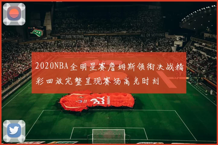 2020NBA全明星赛詹姆斯领衔决战精彩回放完整呈现赛场高光时刻