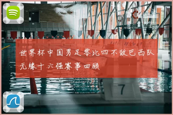 世界杯中国男足零比四不敌巴西队无缘十六强赛事回顾