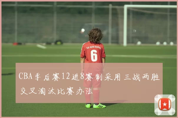 CBA季后赛12进8赛制采用三战两胜交叉淘汰比赛办法