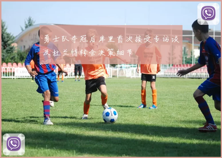 勇士队夺冠后库里首次接受专访谈及杜兰特转会决策细节