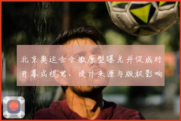 北京奥运会会徽原型曝光并促成对开幕式视觉、设计来源与版权影响的解读