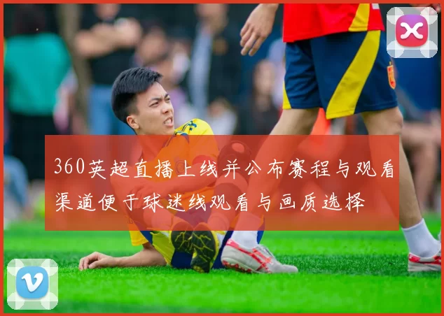 360英超直播上线并公布赛程与观看渠道便于球迷线观看与画质选择