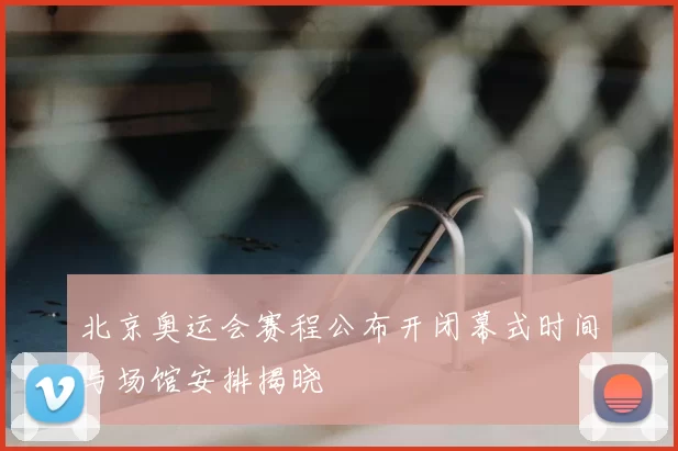 北京奥运会赛程公布开闭幕式时间与场馆安排揭晓