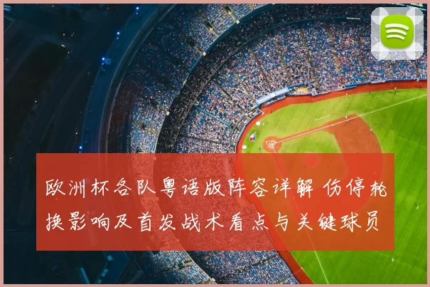 欧洲杯各队粤语版阵容详解 伤停轮换影响及首发战术看点与关键球员评估