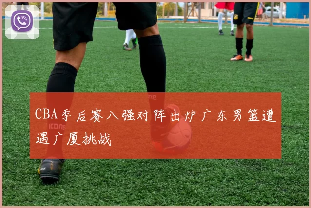 CBA季后赛八强对阵出炉广东男篮遭遇广厦挑战