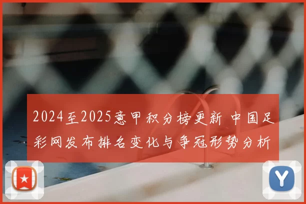 2024至2025意甲积分榜更新 中国足彩网发布排名变化与争冠形势分析