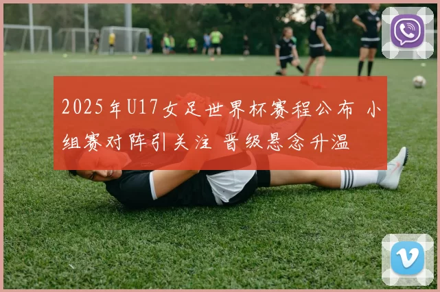 2025年U17女足世界杯赛程公布 小组赛对阵引关注 晋级悬念升温