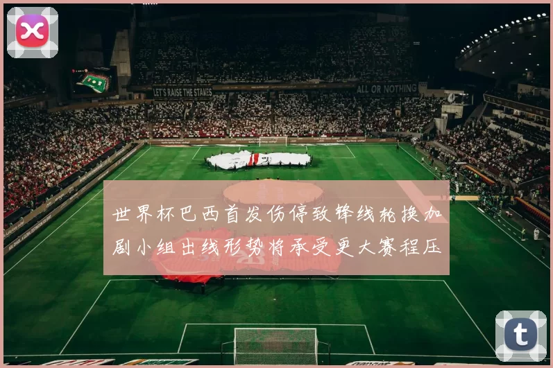 世界杯巴西首发伤停致锋线轮换加剧小组出线形势将承受更大赛程压力