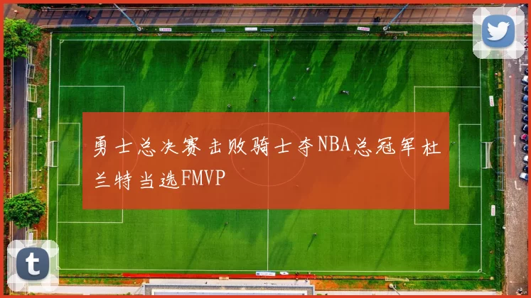 勇士总决赛击败骑士夺NBA总冠军杜兰特当选FMVP