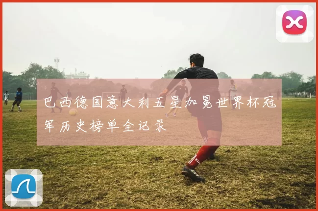 巴西德国意大利五星加冕世界杯冠军历史榜单全记录