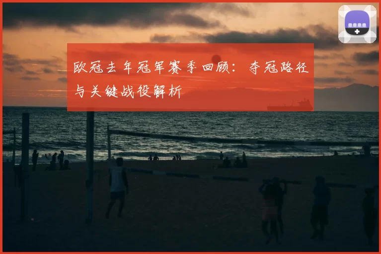 欧冠去年冠军赛季回顾：夺冠路径与关键战役解析