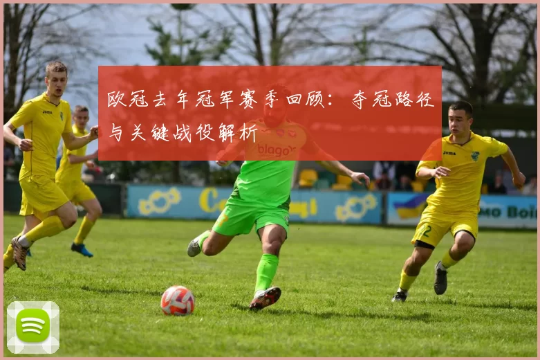 欧冠去年冠军赛季回顾：夺冠路径与关键战役解析